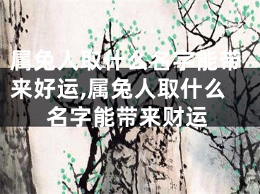 属兔人取什么名字能带来好运,属兔人取什么名字能带来财运
