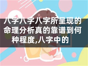 八字八字八字所呈现的命理分析真的靠谱到何种程度,八字中的
