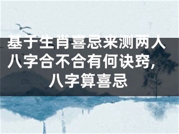 基于生肖喜忌来测两人八字合不合有何诀窍,八字算喜忌