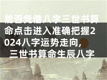 能否凭借八字三世书算命点击进入准确把握2024八字运势走向,三世书算命生辰八字