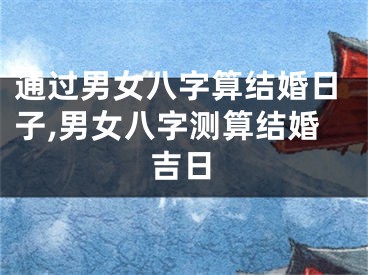 通过男女八字算结婚日子,男女八字测算结婚吉日
