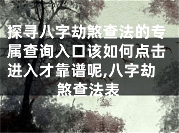探寻八字劫煞查法的专属查询入口该如何点击进入才靠谱呢,八字劫煞查法表