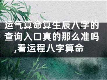 运气算命算生辰八字的查询入口真的那么准吗,看运程八字算命