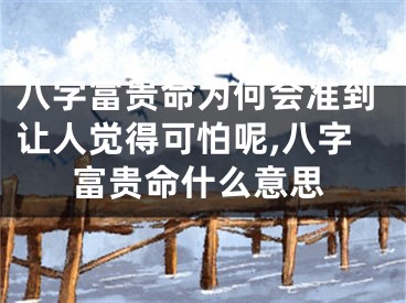 八字富贵命为何会准到让人觉得可怕呢,八字富贵命什么意思