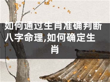 如何通过生肖准确判断八字命理,如何确定生肖