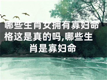 哪些生肖女拥有寡妇命格这是真的吗,哪些生肖是寡妇命