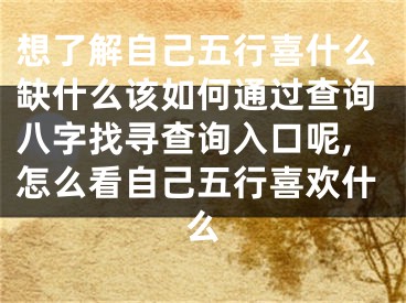 想了解自己五行喜什么缺什么该如何通过查询八字找寻查询入口呢,怎么看自己五行喜欢什么