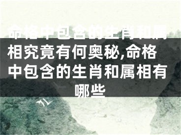 命格中包含的生肖和属相究竟有何奥秘,命格中包含的生肖和属相有哪些