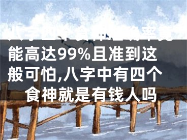 八字四个食神准确率竟能高达99%且准到这般可怕,八字中有四个食神就是有钱人吗