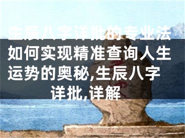 生辰八字详批的专业法如何实现精准查询人生运势的奥秘,生辰八字详批,详解