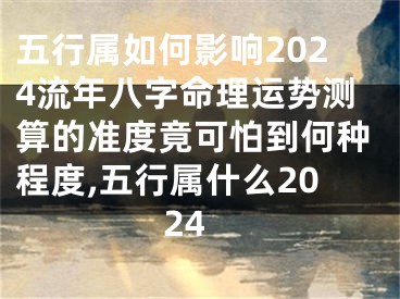 五行属如何影响2024流年八字命理运势测算的准度竟可怕到何种程度,五行属什么2024