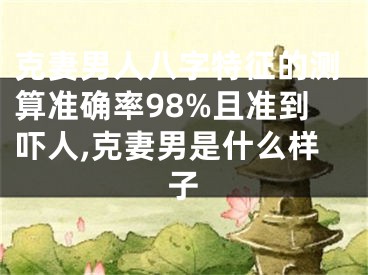 克妻男人八字特征的测算准确率98%且准到吓人,克妻男是什么样子