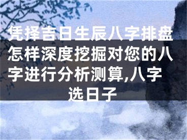 凭择吉日生辰八字排盘怎样深度挖掘对您的八字进行分析测算,八字选日子