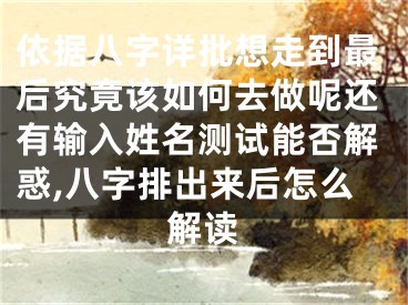 依据八字详批想走到最后究竟该如何去做呢还有输入姓名测试能否解惑,八字排出来后怎么解读