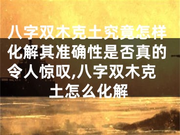 八字双木克土究竟怎样化解其准确性是否真的令人惊叹,八字双木克土怎么化解