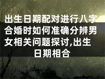 出生日期配对进行八字合婚时如何准确分辨男女相关问题探讨,出生日期相合