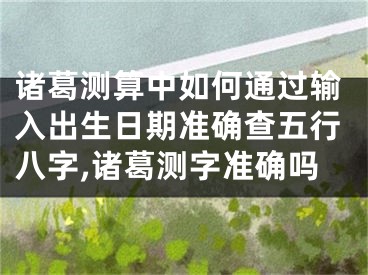 诸葛测算中如何通过输入出生日期准确查五行八字,诸葛测字准确吗
