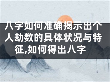 八字如何准确揭示出个人劫数的具体状况与特征,如何得出八字