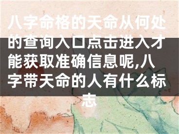 八字命格的天命从何处的查询入口点击进入才能获取准确信息呢,八字带天命的人有什么标志