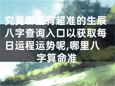 究竟哪里有超准的生辰八字查询入口以获取每日运程运势呢,哪里八字算命准