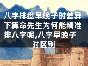 八字排盘早晚子时差异下算命先生为何能精准排八字呢,八字早晚子时区别