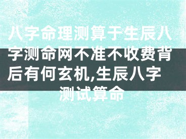 八字命理测算于生辰八字测命网不准不收费背后有何玄机,生辰八字测试算命