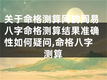 关于命格测算网的周易八字命格测算结果准确性如何疑问,命格八字测算
