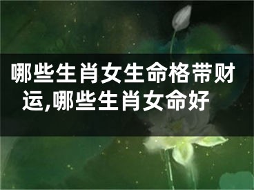 哪些生肖女生命格带财运,哪些生肖女命好
