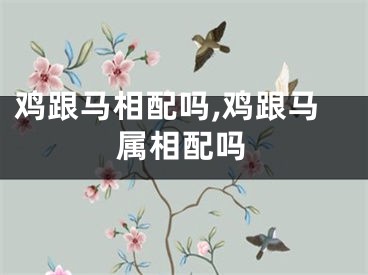 鸡跟马相配吗,鸡跟马属相配吗