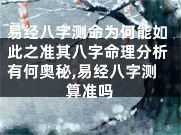 易经八字测命为何能如此之准其八字命理分析有何奥秘,易经八字测算准吗
