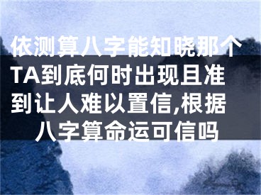 依测算八字能知晓那个TA到底何时出现且准到让人难以置信,根据八字算命运可信吗