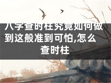八字查时柱究竟如何做到这般准到可怕,怎么查时柱