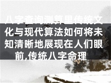 八字查询测算里传统文化与现代算法如何将未知清晰地展现在人们眼前,传统八字命理