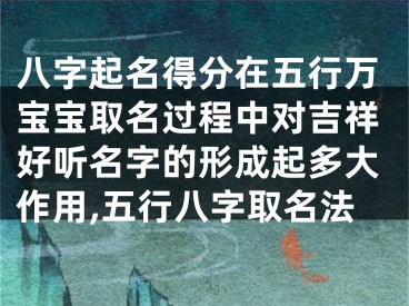 八字起名得分在五行万宝宝取名过程中对吉祥好听名字的形成起多大作用,五行八字取名法