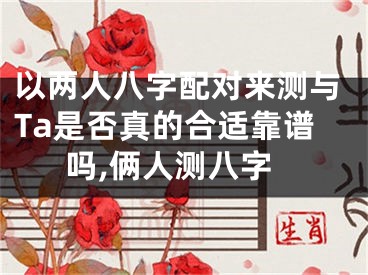 以两人八字配对来测与Ta是否真的合适靠谱吗,俩人测八字