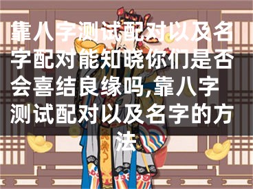 靠八字测试配对以及名字配对能知晓你们是否会喜结良缘吗,靠八字测试配对以及名字的方法