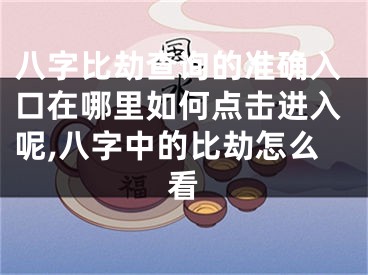 八字比劫查询的准确入口在哪里如何点击进入呢,八字中的比劫怎么看