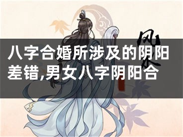八字合婚所涉及的阴阳差错,男女八字阴阳合