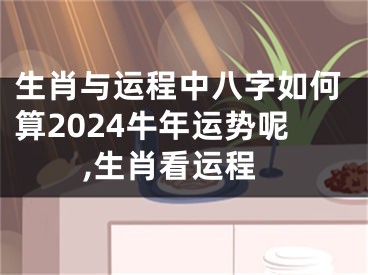 生肖与运程中八字如何算2024牛年运势呢,生肖看运程
