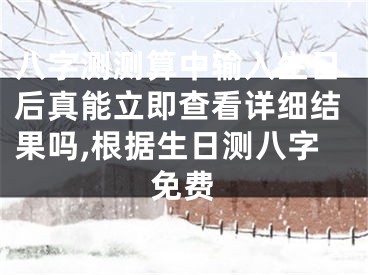 八字测测算中输入生日后真能立即查看详细结果吗,根据生日测八字免费