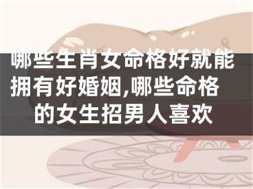 哪些生肖女命格好就能拥有好婚姻,哪些命格的女生招男人喜欢