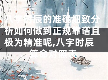 八字时辰的准确细致分析如何做到正规靠谱且极为精准呢,八字时辰算命对照表