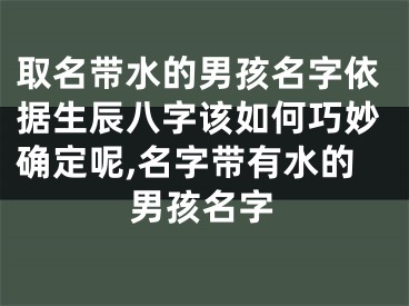 取名带水的男孩名字依据生辰八字该如何巧妙确定呢,名字带有水的男孩名字