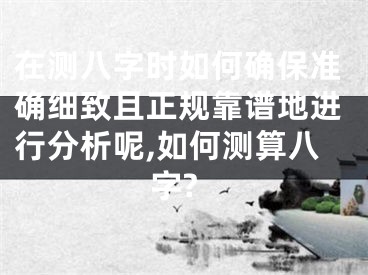 在测八字时如何确保准确细致且正规靠谱地进行分析呢,如何测算八字?