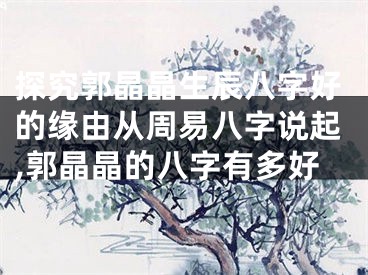 探究郭晶晶生辰八字好的缘由从周易八字说起,郭晶晶的八字有多好
