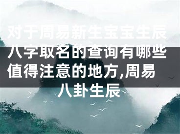 对于周易新生宝宝生辰八字取名的查询有哪些值得注意的地方,周易八卦生辰