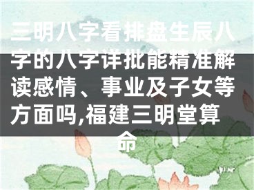 三明八字看排盘生辰八字的八字详批能精准解读感情、事业及子女等方面吗,福建三明堂算命