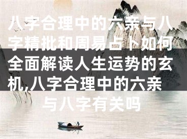 八字合理中的六亲与八字精批和周易占卜如何全面解读人生运势的玄机,八字合理中的六亲与八字有关吗