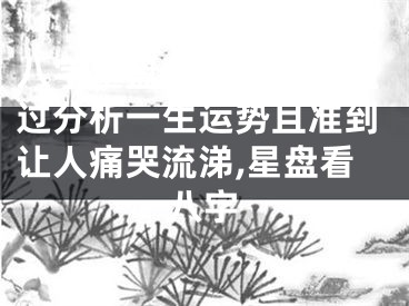 八字星盘究竟是如何通过分析一生运势且准到让人痛哭流涕,星盘看八字