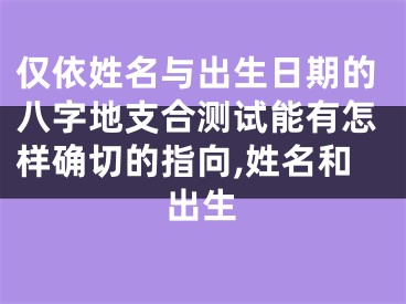仅依姓名与出生日期的八字地支合测试能有怎样确切的指向,姓名和出生